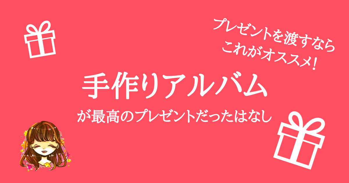 プレゼントを渡すなら手作りが一番 手作りアルバムを渡すのがオススメな理由4つ なまっちゃの女子会ネタあげます