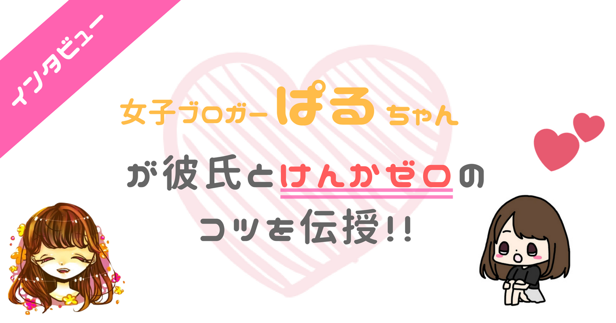 喧嘩ゼロ 女子ブロガーぱるちゃんに彼氏と仲良くするコツを聞いてみた なまっちゃの女子会ネタあげます